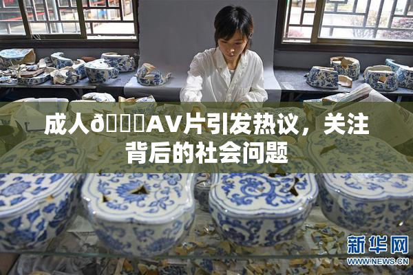 成人🔞AV片引发热议，关注背后的社会问题