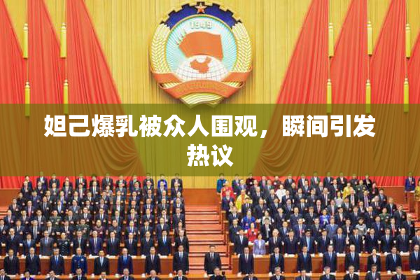 妲己爆乳被众人围观，瞬间引发热议