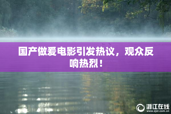 国产做爰电影引发热议，观众反响热烈！