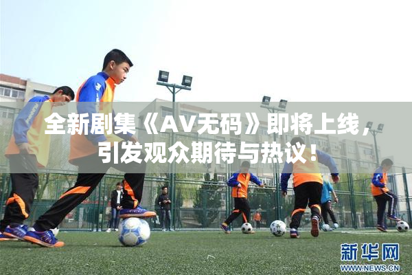 全新剧集《AV无码》即将上线，引发观众期待与热议！