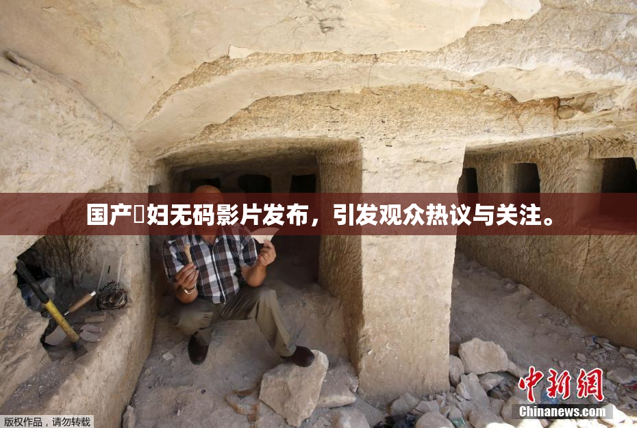 国产婬妇无码影片发布，引发观众热议与关注。