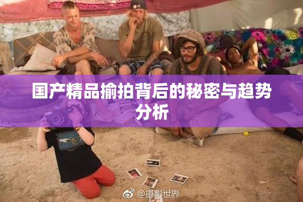 国产精品揄拍背后的秘密与趋势分析