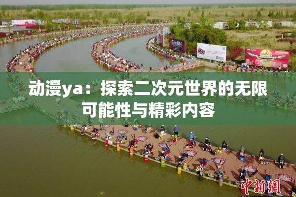 动漫ya：探索二次元世界的无限可能性与精彩内容
