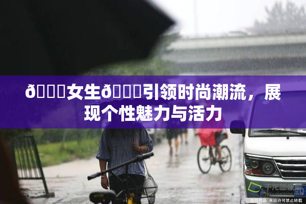 🔞女生🍆引领时尚潮流，展现个性魅力与活力