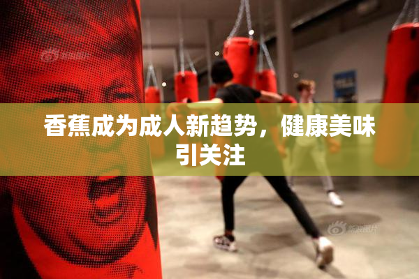 香蕉成为成人新趋势，健康美味引关注