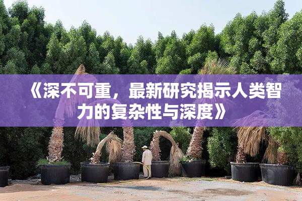 《深不可重，最新研究揭示人类智力的复杂性与深度》