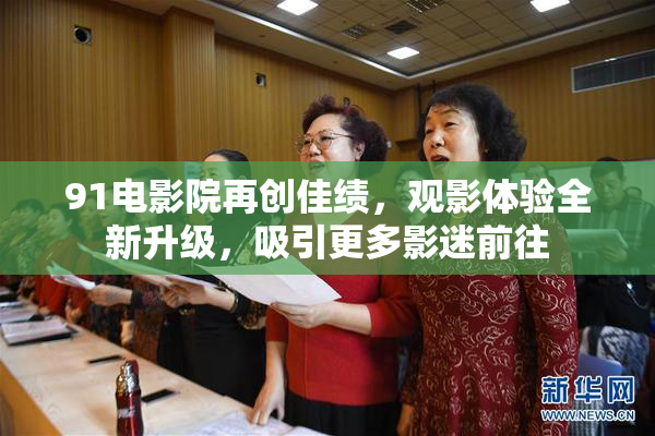 91电影院再创佳绩，观影体验全新升级，吸引更多影迷前往