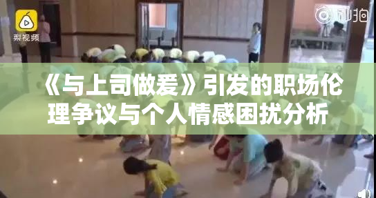 《与上司做爰》引发的职场伦理争议与个人情感困扰分析