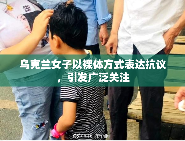 乌克兰女子以裸体方式表达抗议，引发广泛关注