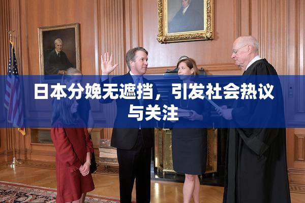 日本分娩无遮挡，引发社会热议与关注