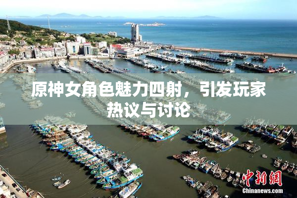 原神女角色魅力四射，引发玩家热议与讨论