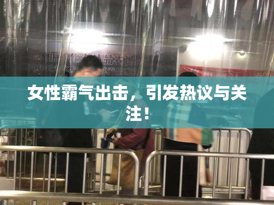 女性霸气出击，引发热议与关注！