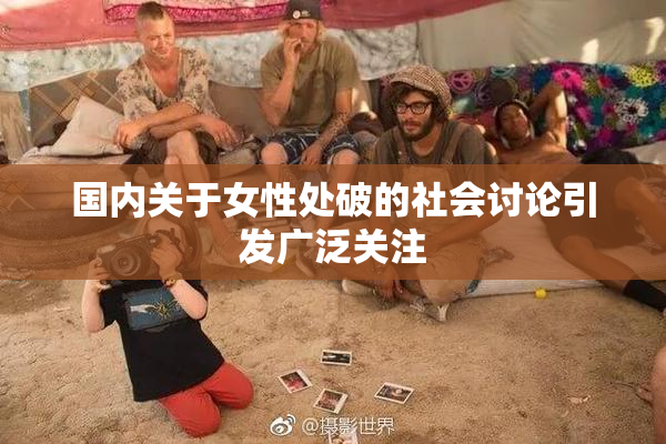 国内关于女性处破的社会讨论引发广泛关注