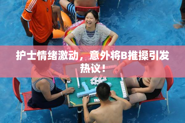 护士情绪激动，意外将B推搡引发热议！