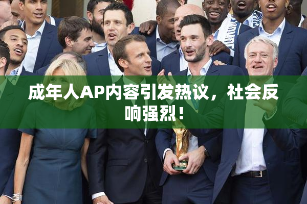成年人AP内容引发热议，社会反响强烈！
