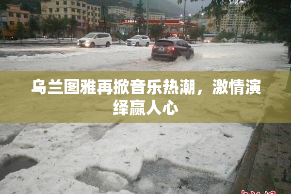 乌兰图雅再掀音乐热潮，激情演绎赢人心