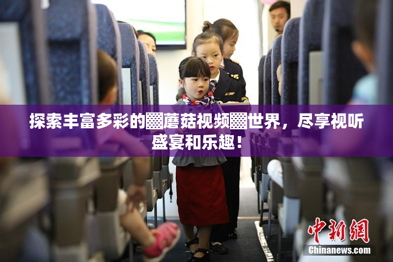 探索丰富多彩的▓蘑菇视频▓世界，尽享视听盛宴和乐趣！