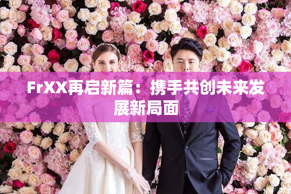 FrXX再启新篇：携手共创未来发展新局面