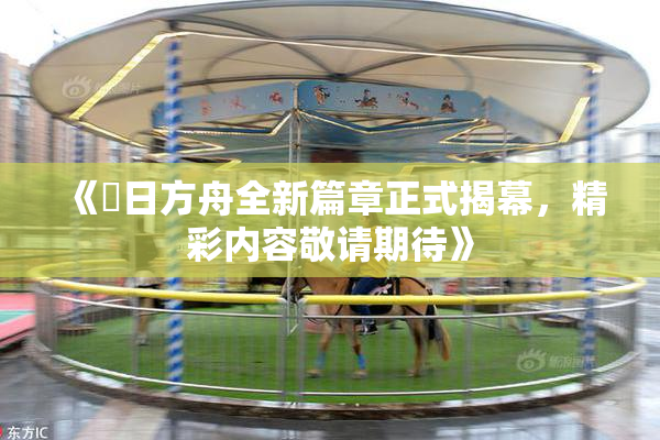 《眀日方舟全新篇章正式揭幕，精彩内容敬请期待》