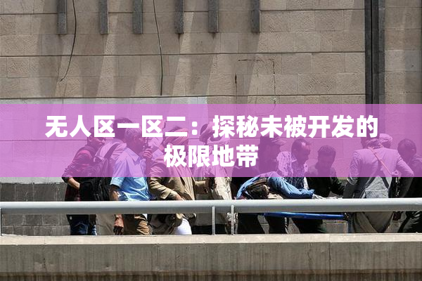 无人区一区二：探秘未被开发的极限地带