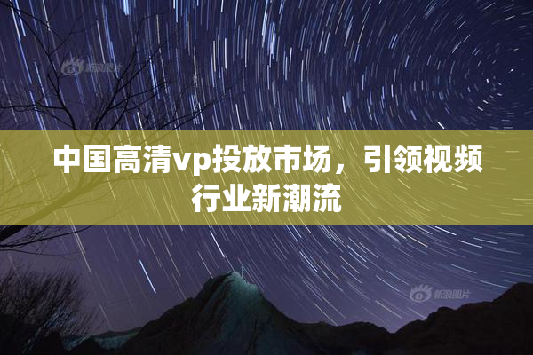 中国高清vp投放市场，引领视频行业新潮流