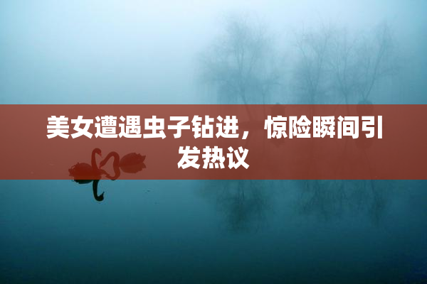 美女遭遇虫子钻进，惊险瞬间引发热议