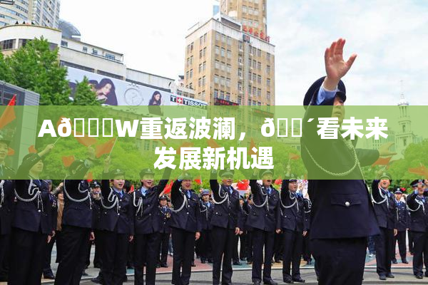 A🔞W重返波澜，🔴看未来发展新机遇