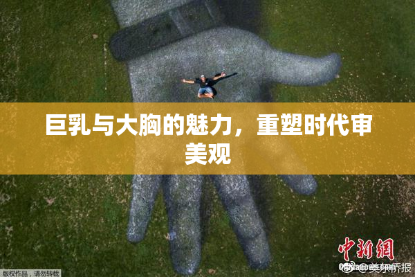 巨乳与大胸的魅力，重塑时代审美观