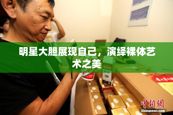 明星大胆展现自己，演绎裸体艺术之美