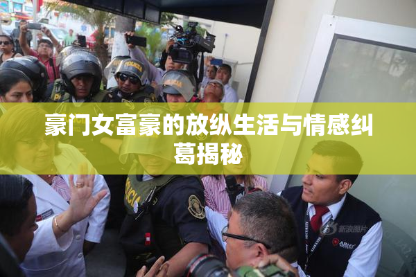 豪门女富豪的放纵生活与情感纠葛揭秘