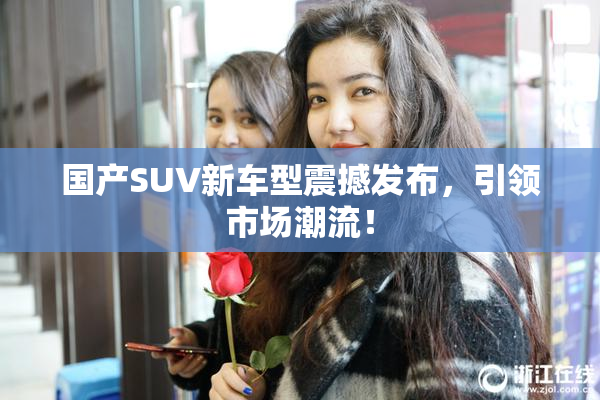 国产SUV新车型震撼发布，引领市场潮流！