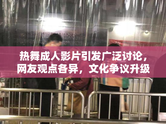 热舞成人影片引发广泛讨论，网友观点各异，文化争议升级