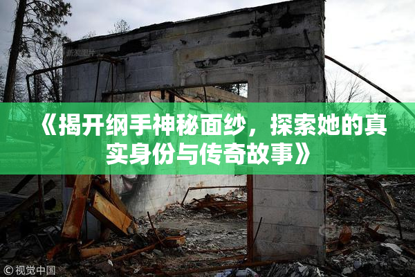 《揭开纲手神秘面纱，探索她的真实身份与传奇故事》