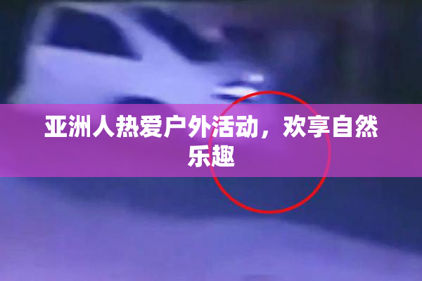 亚洲人热爱户外活动，欢享自然乐趣