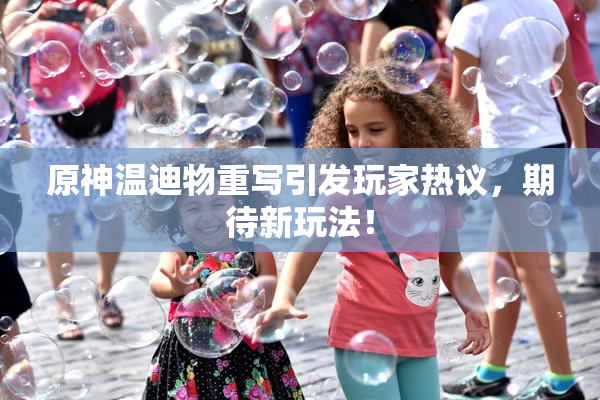 原神温迪物重写引发玩家热议，期待新玩法！
