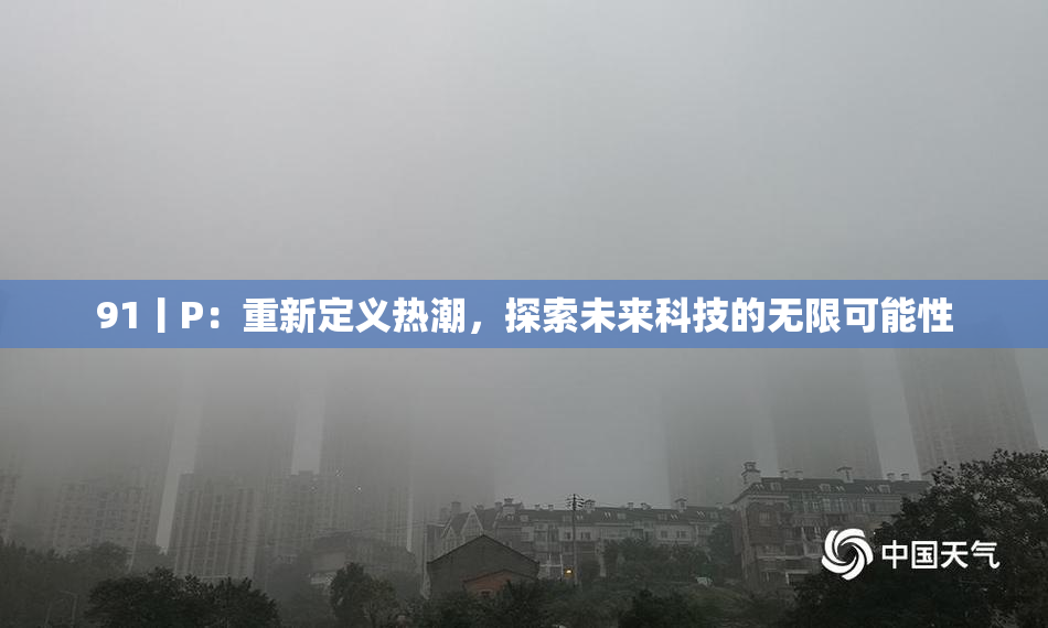 91丨P：重新定义热潮，探索未来科技的无限可能性