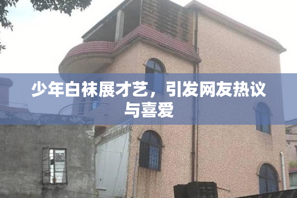 少年白袜展才艺，引发网友热议与喜爱