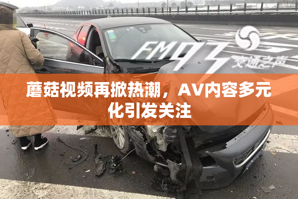 蘑菇视频再掀热潮，AV内容多元化引发关注