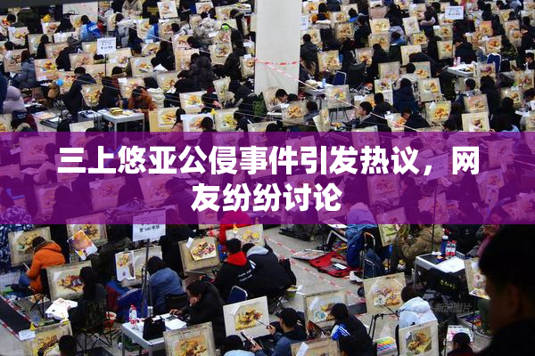 三上悠亚公侵事件引发热议，网友纷纷讨论