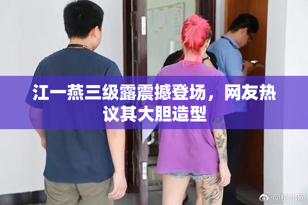 江一燕三级露震撼登场，网友热议其大胆造型
