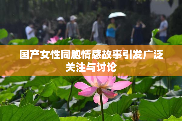 国产女性同胞情感故事引发广泛关注与讨论