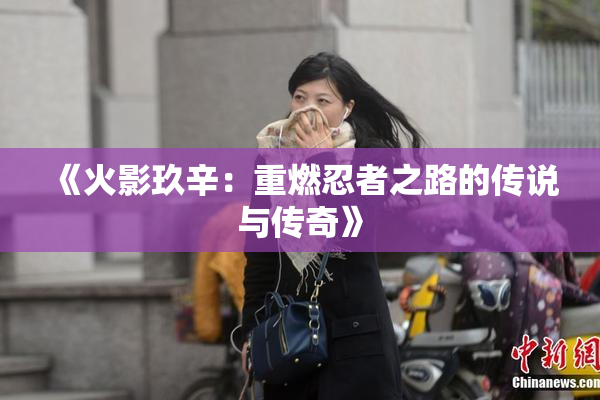 《火影玖辛：重燃忍者之路的传说与传奇》