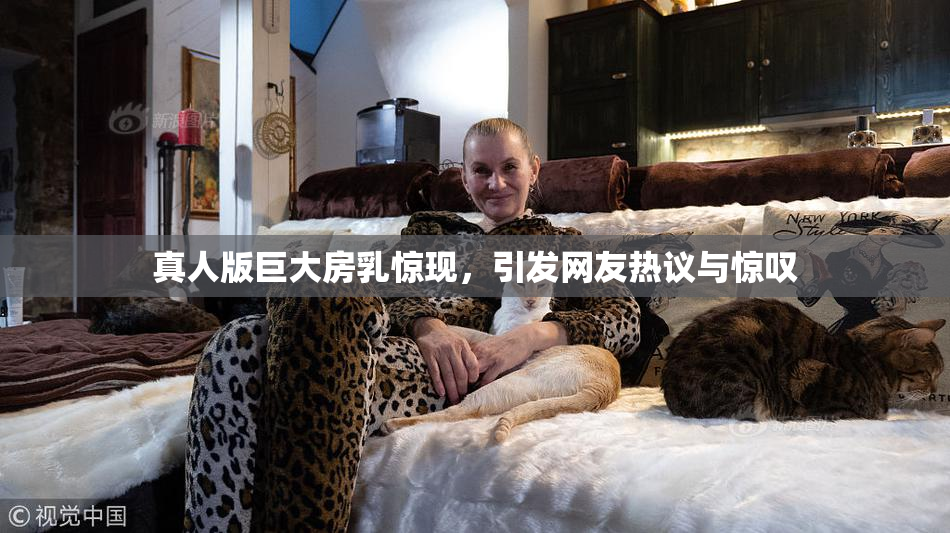 真人版巨大房乳惊现，引发网友热议与惊叹