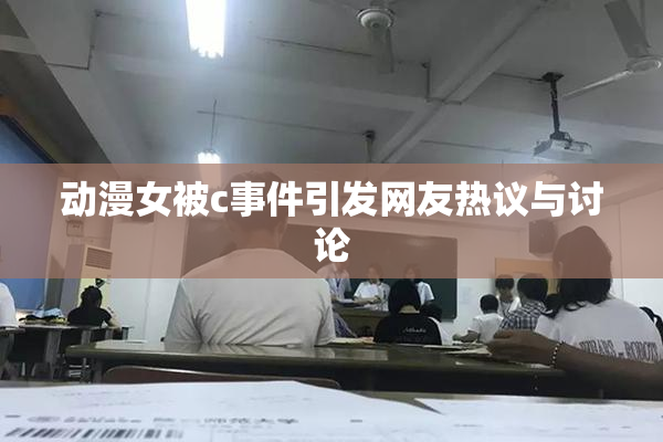 动漫女被c事件引发网友热议与讨论