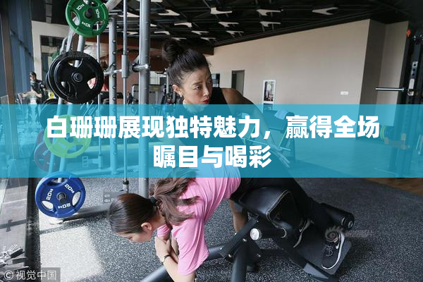 白珊珊展现独特魅力，赢得全场瞩目与喝彩