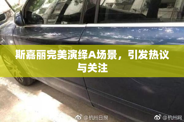 斯嘉丽完美演绎A场景，引发热议与关注