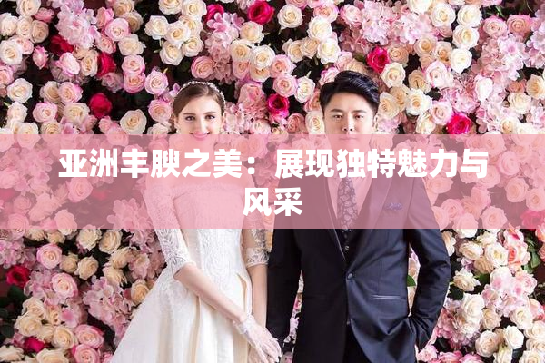 亚洲丰腴之美：展现独特魅力与风采