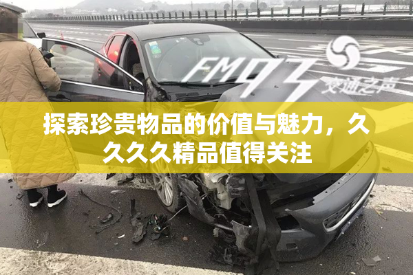 探索珍贵物品的价值与魅力，久久久久精品值得关注