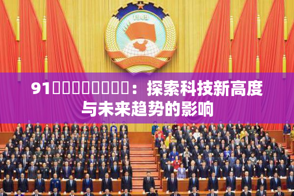 91❌‌❌‌❌‌❌‌：探索科技新高度与未来趋势的影响
