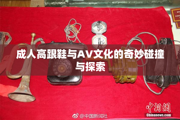 成人高跟鞋与AV文化的奇妙碰撞与探索